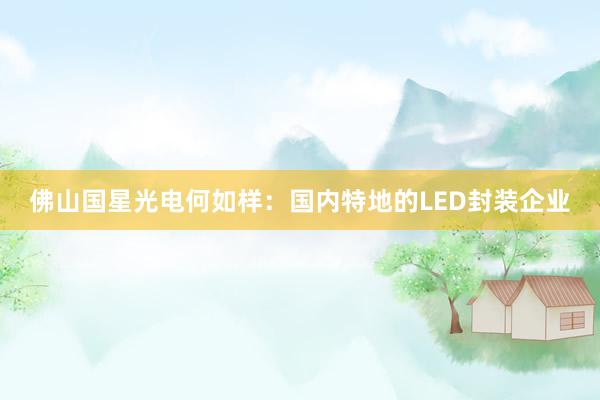 佛山国星光电何如样：国内特地的LED封装企业