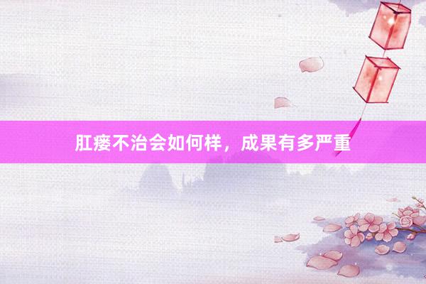 肛瘘不治会如何样，成果有多严重