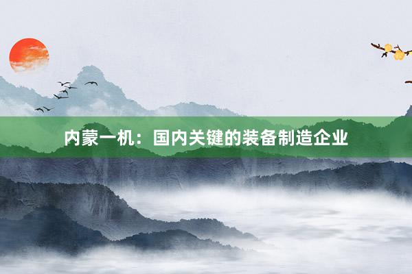 内蒙一机：国内关键的装备制造企业
