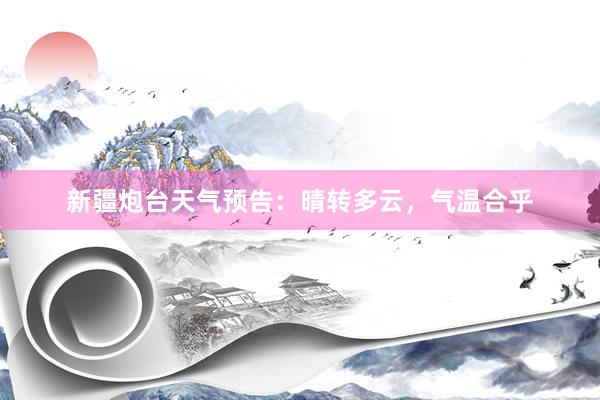 新疆炮台天气预告：晴转多云，气温合乎