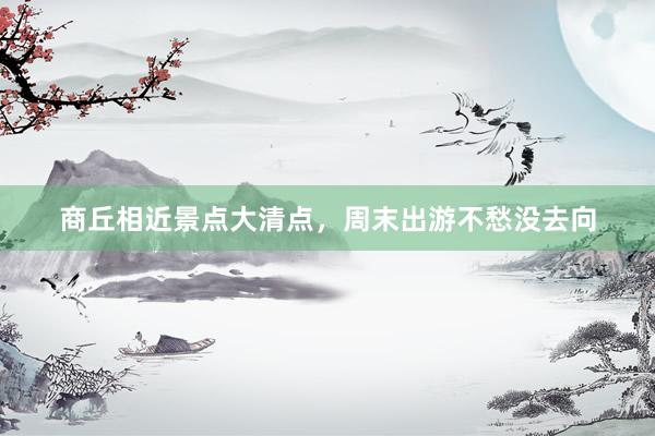 商丘相近景点大清点，周末出游不愁没去向