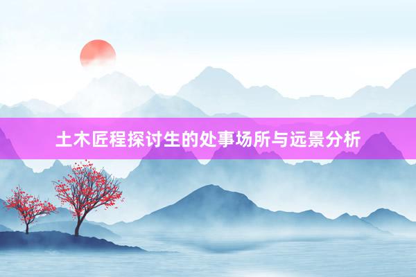 土木匠程探讨生的处事场所与远景分析