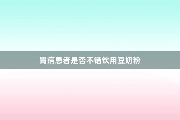 胃病患者是否不错饮用豆奶粉