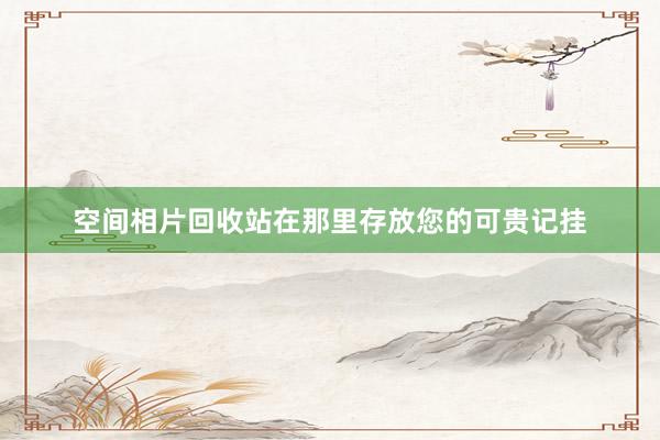 空间相片回收站在那里存放您的可贵记挂