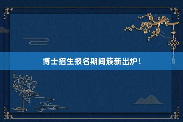 博士招生报名期间簇新出炉！